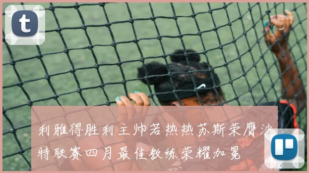 利雅得胜利主帅若热热苏斯荣膺沙特联赛四月最佳教练荣耀加冕