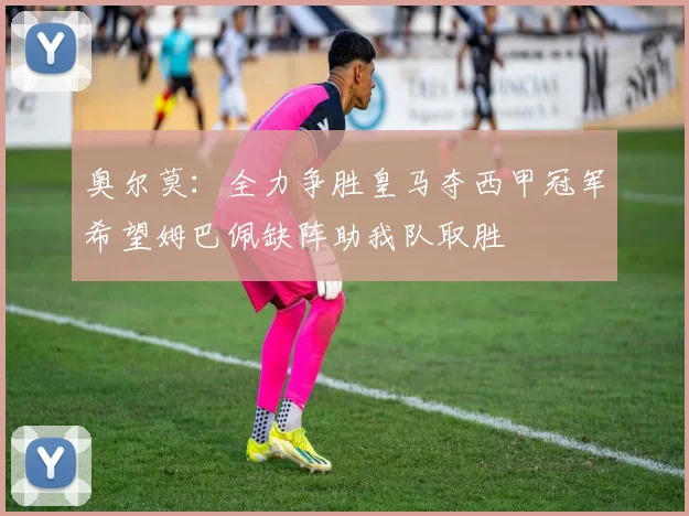 奥尔莫：全力争胜皇马夺西甲冠军希望姆巴佩缺阵助我队取胜