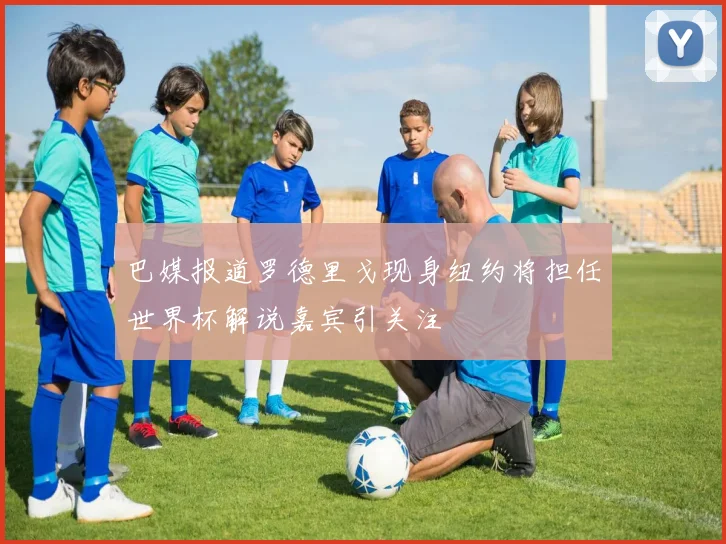 巴媒报道罗德里戈现身纽约将担任世界杯解说嘉宾引关注