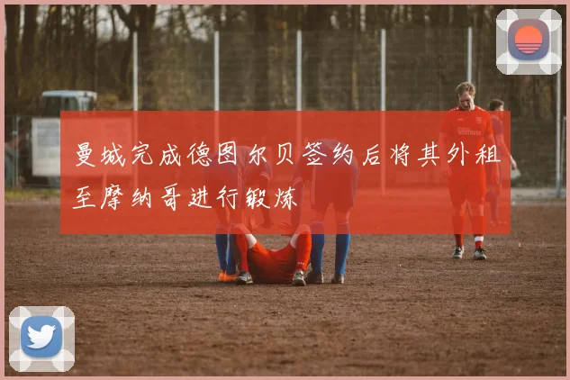 曼城完成德图尔贝签约后将其外租至摩纳哥进行锻炼