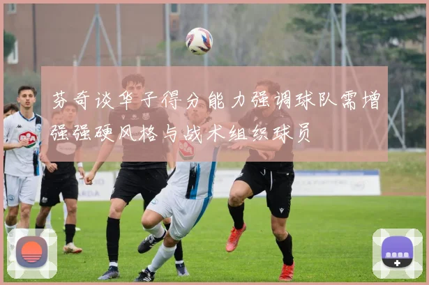 芬奇谈华子得分能力强调球队需增强强硬风格与战术组织球员