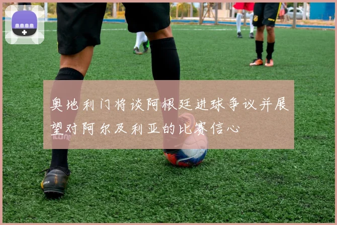 奥地利门将谈阿根廷进球争议并展望对阿尔及利亚的比赛信心