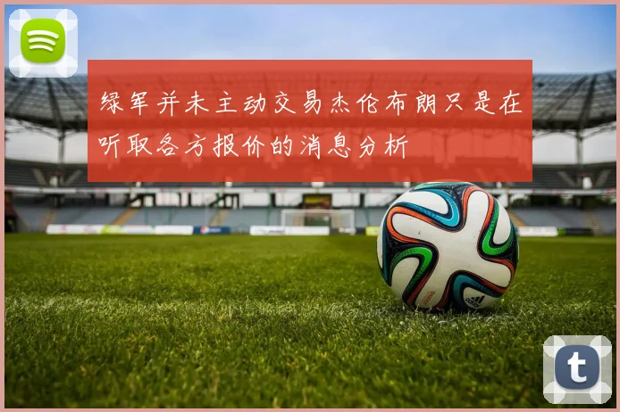 绿军并未主动交易杰伦布朗只是在听取各方报价的消息分析