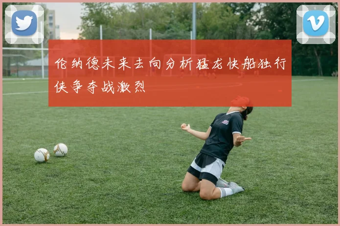 伦纳德未来去向分析猛龙快船独行侠争夺战激烈