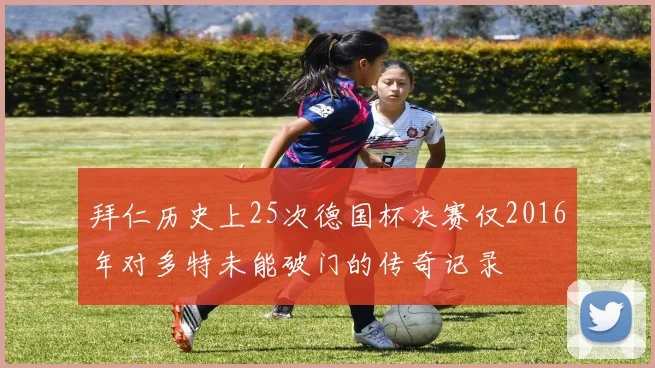 拜仁历史上25次德国杯决赛仅2016年对多特未能破门的传奇记录