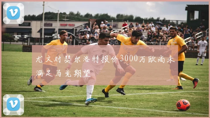 尤文对瑟尔洛特报价3000万欧尚未满足马竞期望