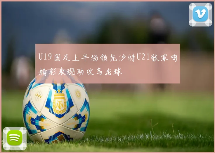 U19国足上半场领先沙特U21张家鸣精彩表现助攻乌龙球
