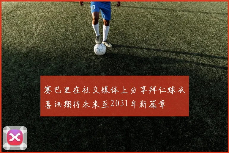赛巴里在社交媒体上分享拜仁球衣喜讯期待未来至2031年新篇章